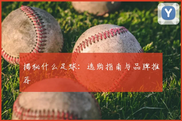 揭秘什么足球:选购指南与品牌推荐