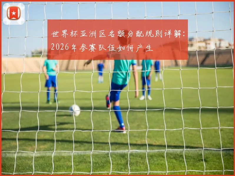 世界杯亚洲区名额分配规则详解:2026年参赛队伍如何产生