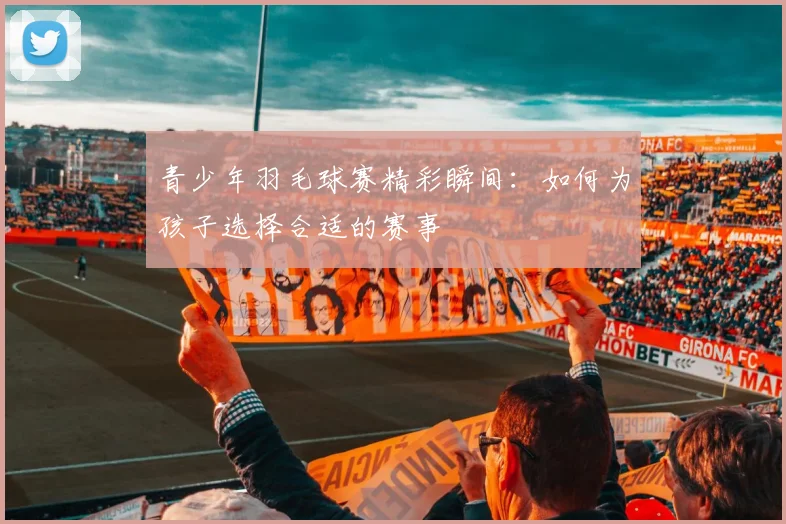 青少年羽毛球赛精彩瞬间:如何为孩子选择合适的赛事