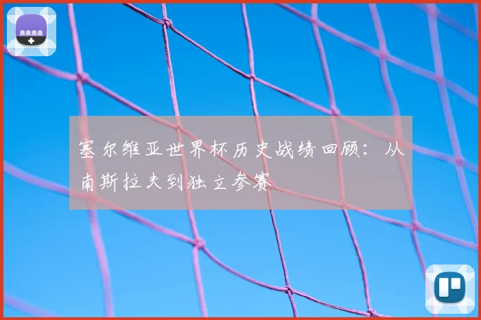 塞尔维亚世界杯历史战绩回顾:从南斯拉夫到独立参赛