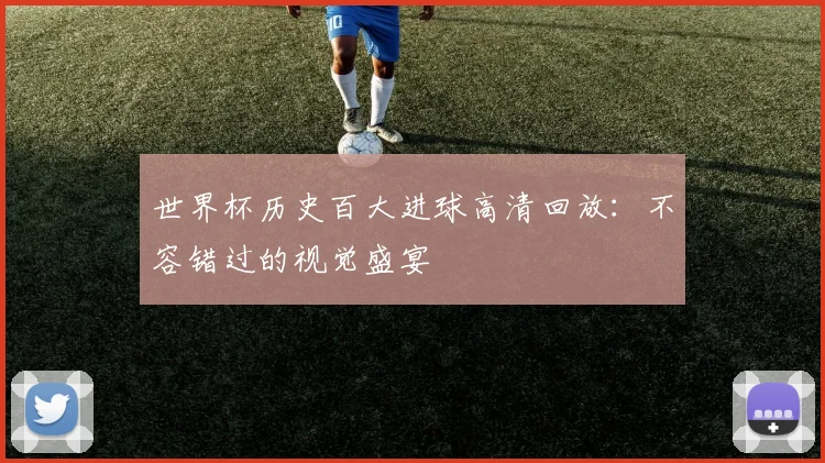 世界杯历史百大进球高清回放:不容错过的视觉盛宴