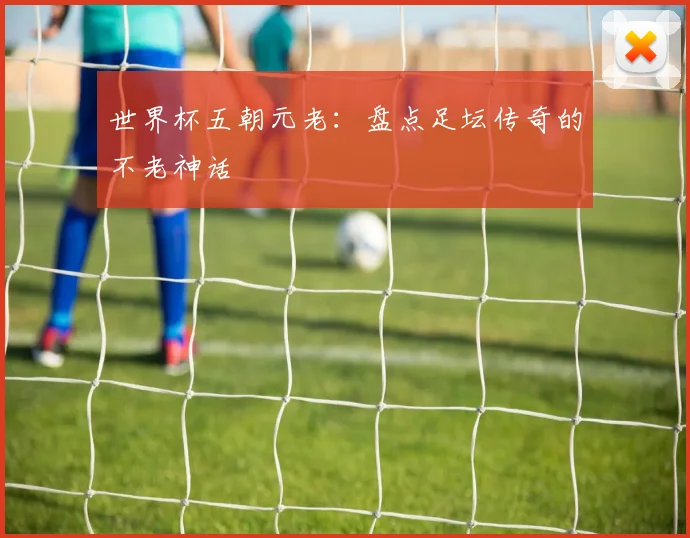 世界杯五朝元老:盘点足坛传奇的不老神话