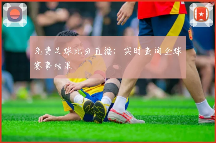 免费足球比分直播：实时查询全球赛事结果