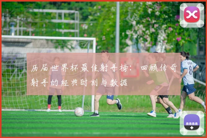 历届世界杯最佳射手榜：回顾传奇射手的经典时刻与数据