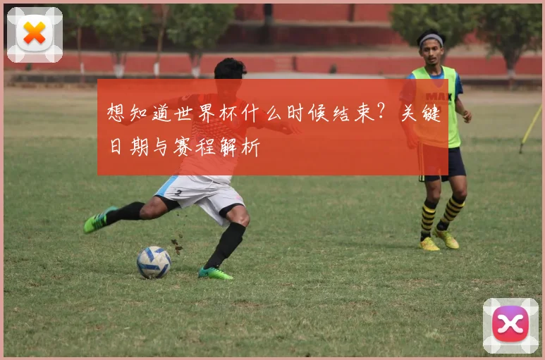 想知道世界杯什么时候结束?关键日期与赛程解析
