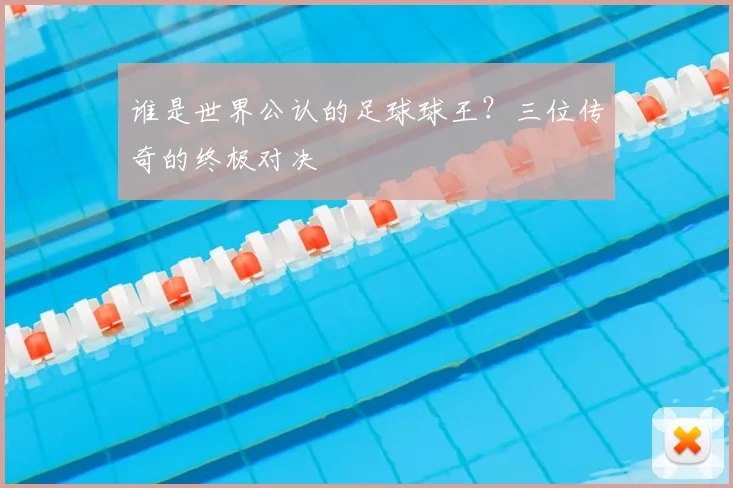 谁是世界公认的足球球王?三位传奇的终极对决
