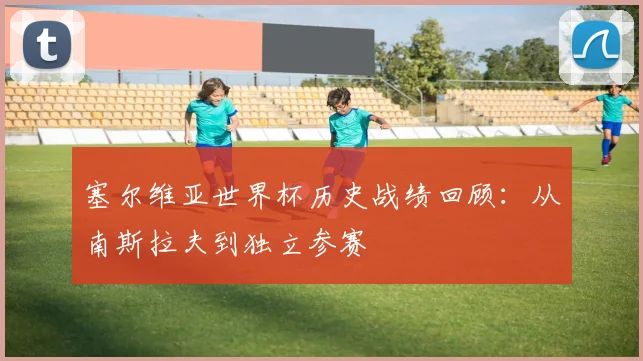 塞尔维亚世界杯历史战绩回顾:从南斯拉夫到独立参赛