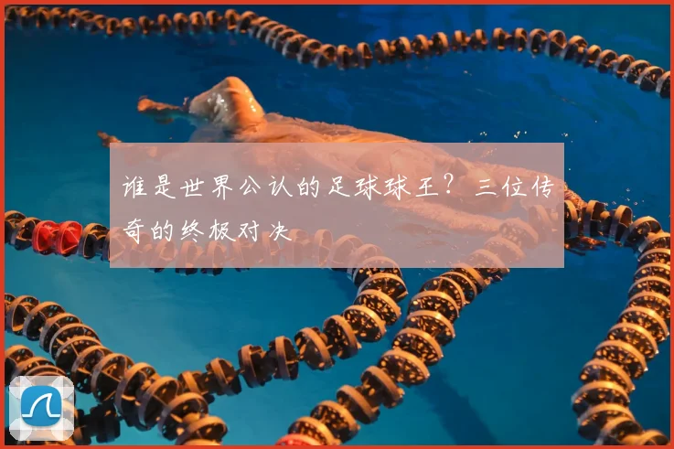 谁是世界公认的足球球王?三位传奇的终极对决