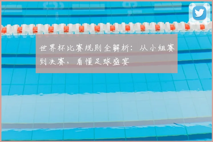 世界杯比赛规则全解析:从小组赛到决赛,看懂足球盛宴