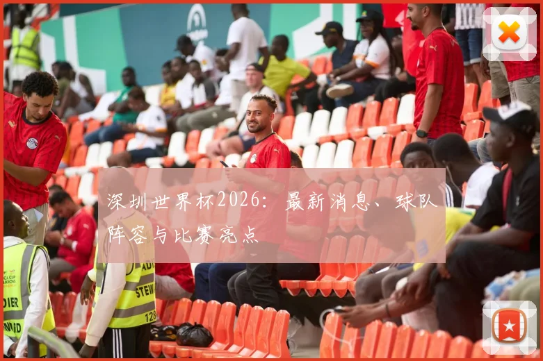 深圳世界杯2026:最新消息、球队阵容与比赛亮点