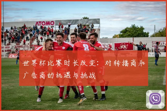 世界杯比赛时长改变:对转播商和广告商的机遇与挑战