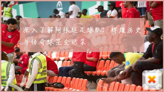 深入了解阿根廷足球队:辉煌历史与传奇球星全记录
