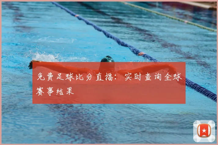 免费足球比分直播:实时查询全球赛事结果
