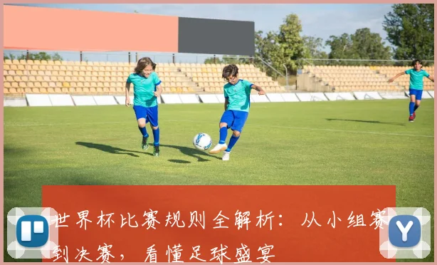 世界杯比赛规则全解析：从小组赛到决赛，看懂足球盛宴