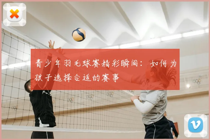 青少年羽毛球赛精彩瞬间:如何为孩子选择合适的赛事