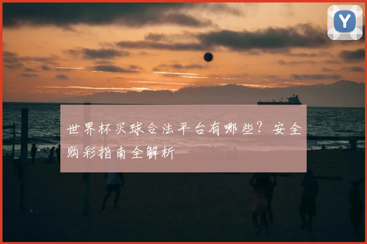 世界杯买球合法平台有哪些?安全购彩指南全解析